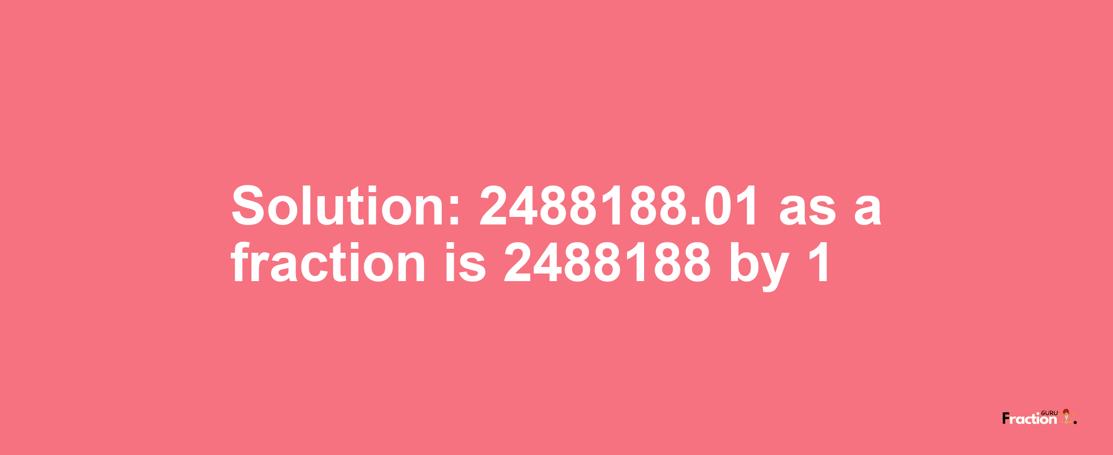 Solution:2488188.01 as a fraction is 2488188/1